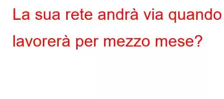 La sua rete andrà via quando lavorerà per mezzo mese?