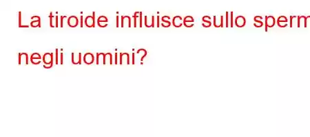 La tiroide influisce sullo sperma negli uomini?