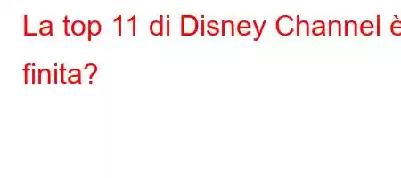 La top 11 di Disney Channel è finita?