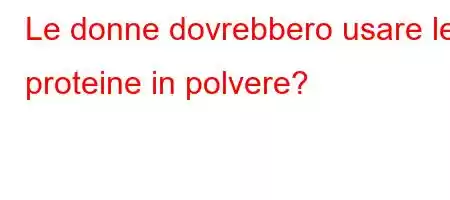 Le donne dovrebbero usare le proteine ​​in polvere?