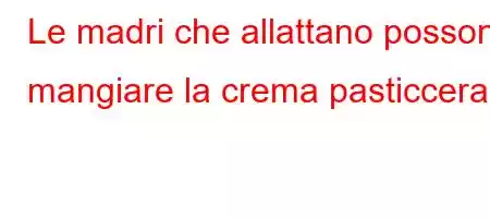 Le madri che allattano possono mangiare la crema pasticcera