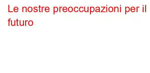 Le nostre preoccupazioni per il futuro