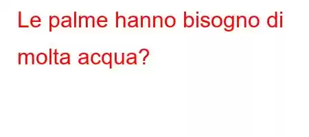 Le palme hanno bisogno di molta acqua?