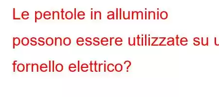 Le pentole in alluminio possono essere utilizzate su un fornello elettrico