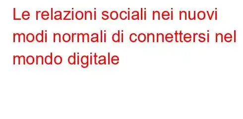 Le relazioni sociali nei nuovi modi normali di connettersi nel mondo digitale