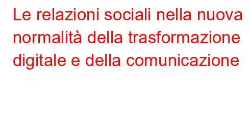 Le relazioni sociali nella nuova normalità della trasformazione digitale e della comunicazione