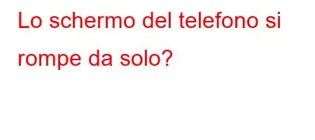 Lo schermo del telefono si rompe da solo?