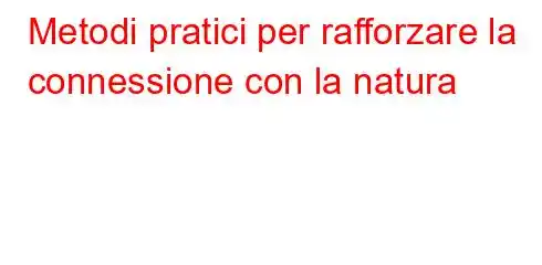 Metodi pratici per rafforzare la connessione con la natura