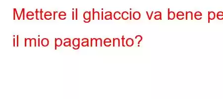 Mettere il ghiaccio va bene per il mio pagamento?