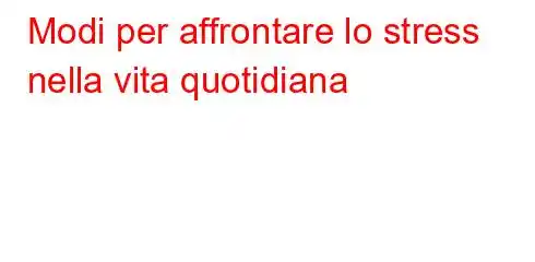 Modi per affrontare lo stress nella vita quotidiana