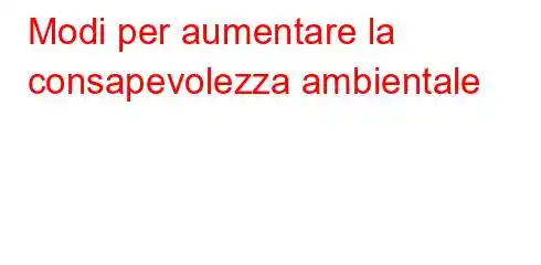 Modi per aumentare la consapevolezza ambientale