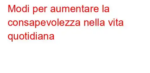 Modi per aumentare la consapevolezza nella vita quotidiana