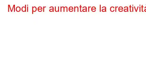 Modi per aumentare la creatività