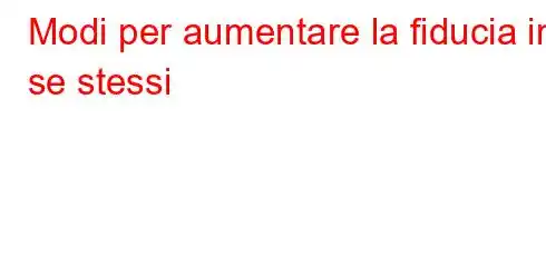 Modi per aumentare la fiducia in se stessi