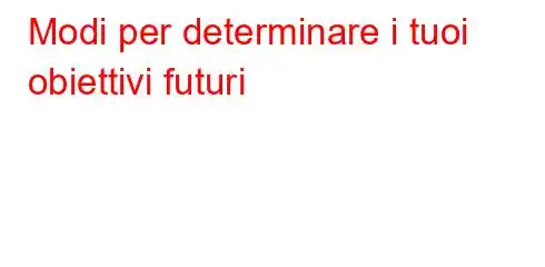 Modi per determinare i tuoi obiettivi futuri