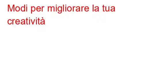 Modi per migliorare la tua creatività