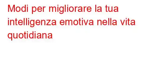 Modi per migliorare la tua intelligenza emotiva nella vita quotidiana