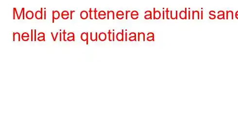 Modi per ottenere abitudini sane nella vita quotidiana