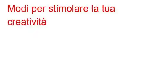 Modi per stimolare la tua creatività