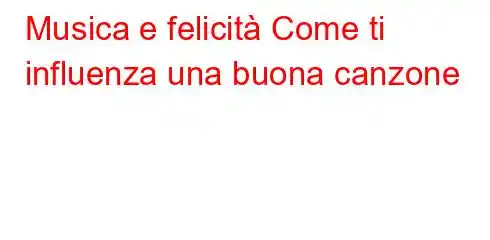 Musica e felicità Come ti influenza una buona canzone