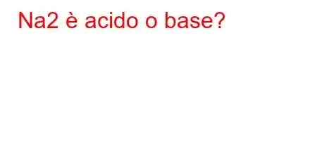 Na2 è acido o base?