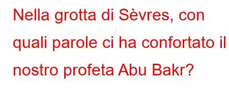 Nella grotta di Sèvres, con quali parole ci ha confortato il nostro profeta Abu Bakr?