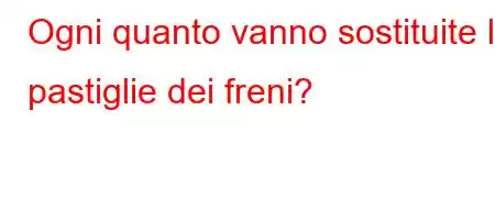 Ogni quanto vanno sostituite le pastiglie dei freni?