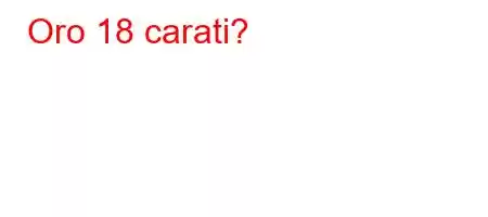 Oro 18 carati?