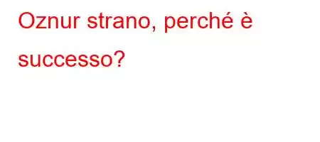 Oznur strano, perché è successo?