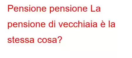 Pensione pensione La pensione di vecchiaia è la stessa cosa?