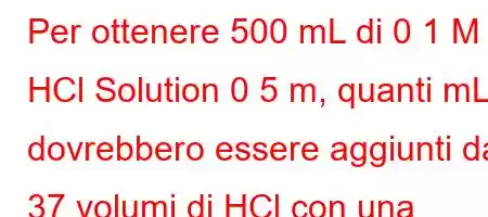 Per ottenere 500 mL di 0 1 M HCl Solution 0 5 m, quanti mL dovrebbero essere aggiunti da 37 volumi di HCl con una densità di 1 19 gr cm3