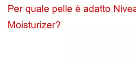 Per quale pelle è adatto Nivea Moisturizer?