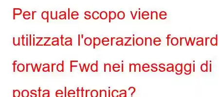 Per quale scopo viene utilizzata l'operazione forward forward Fwd nei messaggi di posta elettronica?