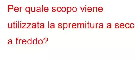 Per quale scopo viene utilizzata la spremitura a secco a freddo?