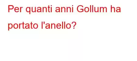 Per quanti anni Gollum ha portato l'anello?