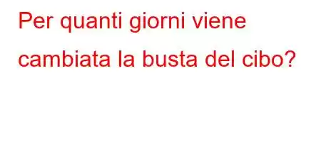 Per quanti giorni viene cambiata la busta del cibo