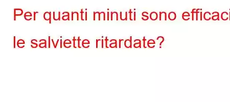 Per quanti minuti sono efficaci le salviette ritardate?