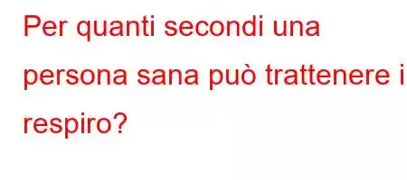 Per quanti secondi una persona sana può trattenere il respiro