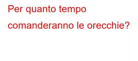 Per quanto tempo comanderanno le orecchie