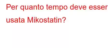 Per quanto tempo deve essere usata Mikostatin?