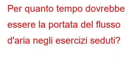 Per quanto tempo dovrebbe essere la portata del flusso d'aria negli esercizi seduti