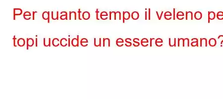 Per quanto tempo il veleno per topi uccide un essere umano?