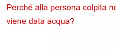 Perché alla persona colpita non viene data acqua?