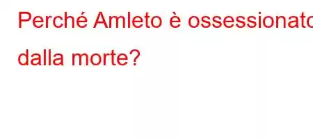 Perché Amleto è ossessionato dalla morte?