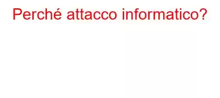 Perché attacco informatico?