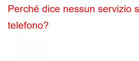 Perché dice nessun servizio sul telefono