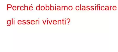 Perché dobbiamo classificare gli esseri viventi?