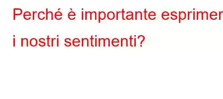 Perché è importante esprimere i nostri sentimenti?