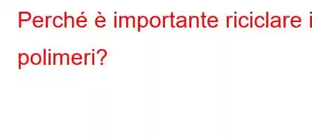 Perché è importante riciclare i polimeri?