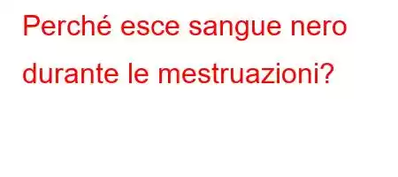 Perché esce sangue nero durante le mestruazioni?